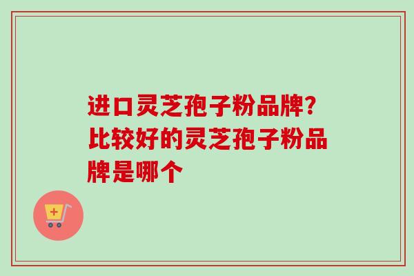 进口灵芝孢子粉品牌？比较好的灵芝孢子粉品牌是哪个