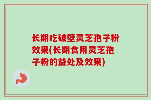 长期吃破壁灵芝孢子粉效果(长期食用灵芝孢子粉的益处及效果)
