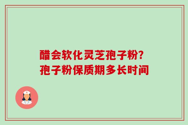 醋会软化灵芝孢子粉?孢子粉保质期多长时间 醋会软化灵芝孢子粉?孢子粉保质期多长时间