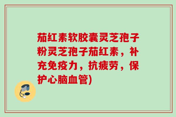 茄红素软胶囊灵芝孢子粉灵芝孢子茄红素,补充免疫力,,保护) 茄红素软胶囊灵芝孢子粉灵芝孢子茄红素,补充免疫力,,保护)