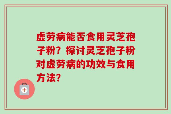 虚劳能否食用灵芝孢子粉?探讨灵芝孢子粉对虚劳的功效与食用方法? 虚劳能否食用灵芝孢子粉?探讨灵芝孢子粉对虚劳的功效与食用方法?