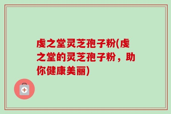 虔之堂灵芝孢子粉(虔之堂的灵芝孢子粉,助你健康美丽) 虔之堂灵芝孢子粉(虔之堂的灵芝孢子粉,助你健康美丽)