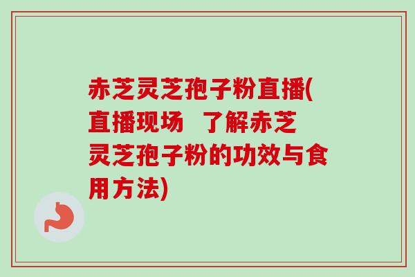 赤芝灵芝孢子粉直播(直播现场 了解赤芝灵芝孢子粉的功效与食用方法) 赤芝灵芝孢子粉直播(直播现场 了解赤芝灵芝孢子粉的功效与食用方法)