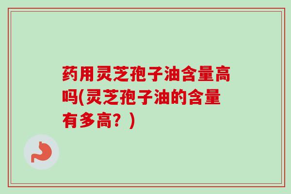 药用灵芝孢子油含量高吗(灵芝孢子油的含量有多高?) 药用灵芝孢子油含量高吗(灵芝孢子油的含量有多高?)