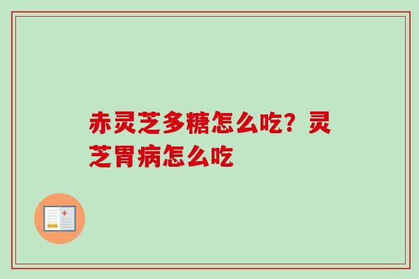 赤灵芝多糖怎么吃?灵芝胃怎么吃 赤灵芝多糖怎么吃?灵芝胃怎么吃
