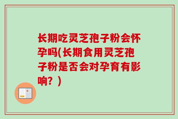 长期吃灵芝孢子粉会怀孕吗(长期食用灵芝孢子粉是否会对孕育有影响?) 长期吃灵芝孢子粉会怀孕吗(长期食用灵芝孢子粉是否会对孕育有影响?)