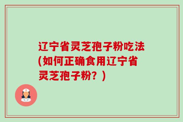 辽宁省灵芝孢子粉吃法(如何正确食用辽宁省灵芝孢子粉?) 辽宁省灵芝孢子粉吃法(如何正确食用辽宁省灵芝孢子粉?)