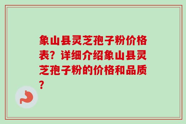 象山县灵芝孢子粉价格表？详细介绍象山县灵芝孢子粉的价格和品质？