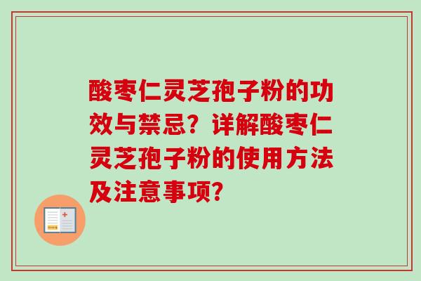 酸枣仁灵芝孢子粉的功效与禁忌?详解酸枣仁灵芝孢子粉的使用方法及注意事项? 酸枣仁灵芝孢子粉的功效与禁忌?详解酸枣仁灵芝孢子粉的使用方法及注意事项?