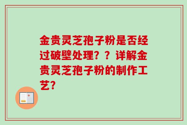 金贵灵芝孢子粉是否经过破壁处理??详解金贵灵芝孢子粉的制作工艺? 金贵灵芝孢子粉是否经过破壁处理??详解金贵灵芝孢子粉的制作工艺?
