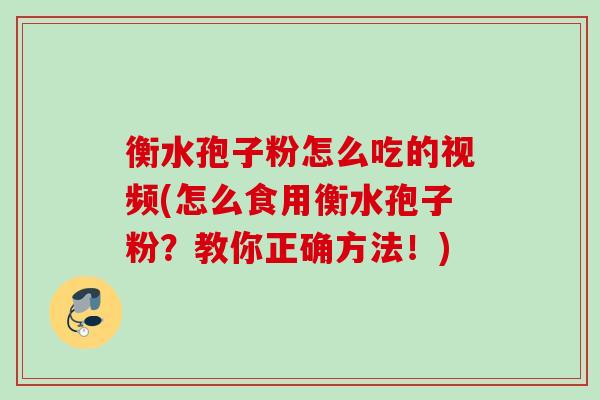 衡水孢子粉怎么吃的视频(怎么食用衡水孢子粉?教你正确方法!) 衡水孢子粉怎么吃的视频(怎么食用衡水孢子粉?教你正确方法!)