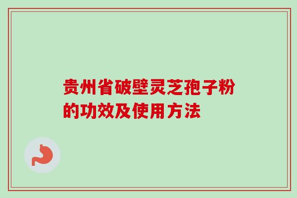 贵州省破壁灵芝孢子粉的功效及使用方法 贵州省破壁灵芝孢子粉的功效及使用方法