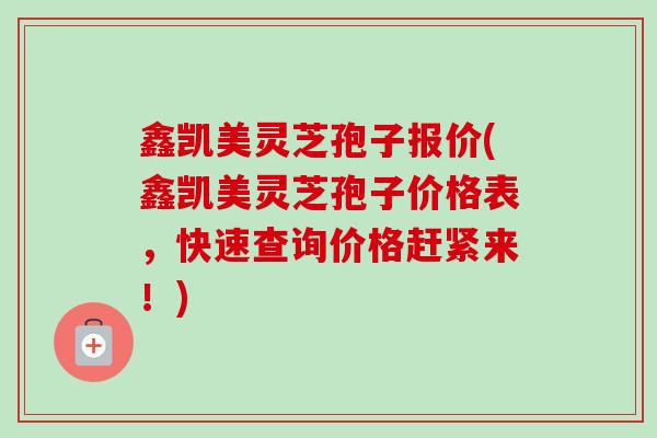鑫凯美灵芝孢子报价(鑫凯美灵芝孢子价格表,快速查询价格赶紧来!) 鑫凯美灵芝孢子报价(鑫凯美灵芝孢子价格表,快速查询价格赶紧来!)