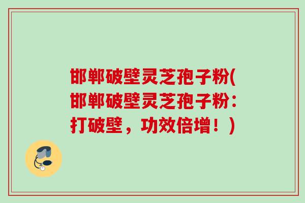 邯郸破壁灵芝孢子粉(邯郸破壁灵芝孢子粉:打破壁,功效倍增!) 邯郸破壁灵芝孢子粉(邯郸破壁灵芝孢子粉:打破壁,功效倍增!)