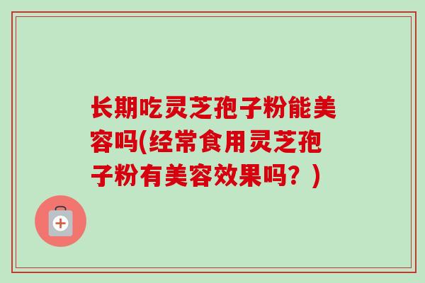 长期吃灵芝孢子粉能美容吗(经常食用灵芝孢子粉有美容效果吗?) 长期吃灵芝孢子粉能美容吗(经常食用灵芝孢子粉有美容效果吗?)