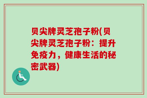 贝尖牌灵芝孢子粉(贝尖牌灵芝孢子粉：提升免疫力，健康生活的秘密武器)