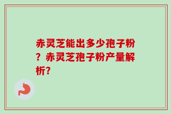 赤灵芝能出多少孢子粉？赤灵芝孢子粉产量解析？