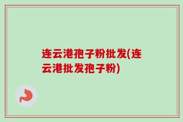 连云港孢子粉批发(连云港批发孢子粉) 连云港孢子粉批发(连云港批发孢子粉)
