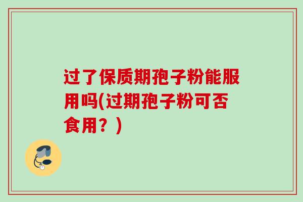 过了保质期孢子粉能服用吗(过期孢子粉可否食用？)