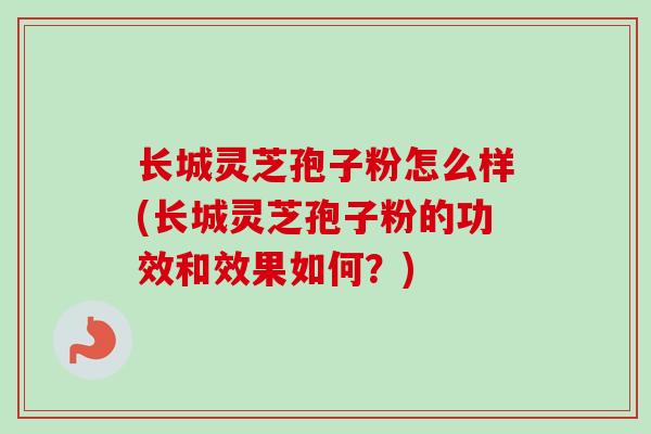 长城灵芝孢子粉怎么样(长城灵芝孢子粉的功效和效果如何?) 长城灵芝孢子粉怎么样(长城灵芝孢子粉的功效和效果如何?)