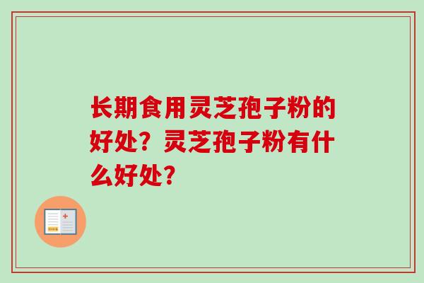 长期食用灵芝孢子粉的好处?灵芝孢子粉有什么好处? 长期食用灵芝孢子粉的好处?灵芝孢子粉有什么好处?