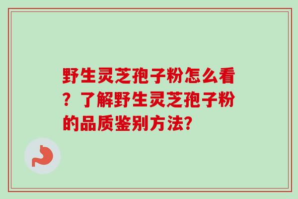 野生灵芝孢子粉怎么看?了解野生灵芝孢子粉的品质鉴别方法? 野生灵芝孢子粉怎么看?了解野生灵芝孢子粉的品质鉴别方法?