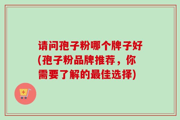 请问孢子粉哪个牌子好(孢子粉品牌推荐,你需要了解的佳选择) 请问孢子粉哪个牌子好(孢子粉品牌推荐,你需要了解的佳选择)