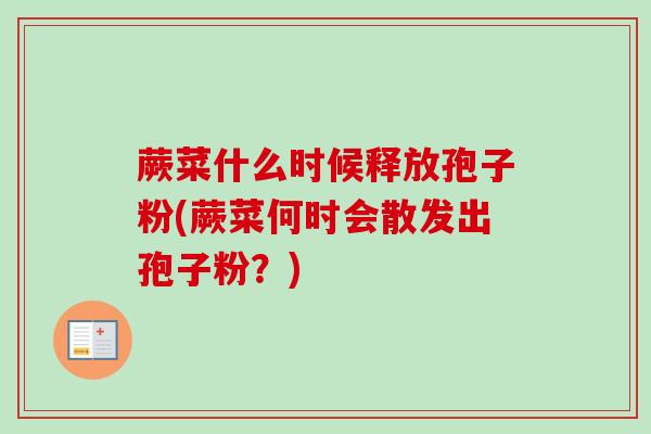 蕨菜什么时候释放孢子粉(蕨菜何时会散发出孢子粉?) 蕨菜什么时候释放孢子粉(蕨菜何时会散发出孢子粉?)