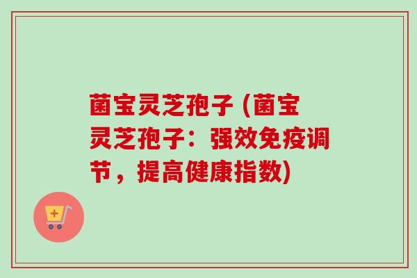 菌宝灵芝孢子 (菌宝灵芝孢子:强效免疫调节,提高健康指数) 菌宝灵芝孢子 (菌宝灵芝孢子:强效免疫调节,提高健康指数)