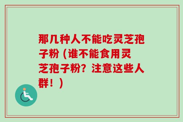 那几种人不能吃灵芝孢子粉 (谁不能食用灵芝孢子粉？注意这些人群！)