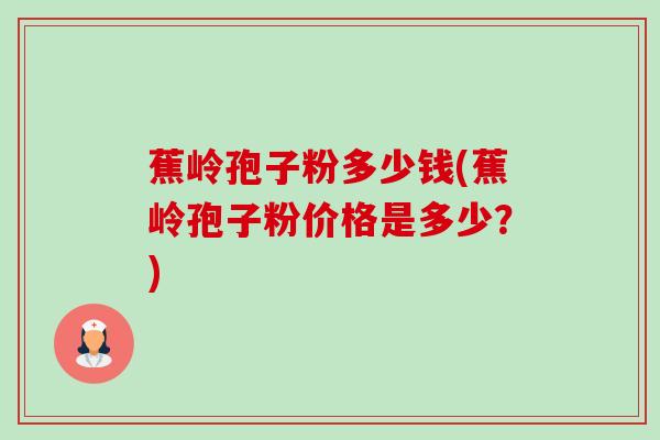 蕉岭孢子粉多少钱(蕉岭孢子粉价格是多少?) 蕉岭孢子粉多少钱(蕉岭孢子粉价格是多少?)