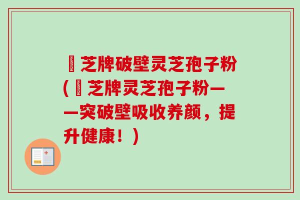 衆芝牌破壁灵芝孢子粉(衆芝牌灵芝孢子粉——突破壁吸收养颜，提升健康！)