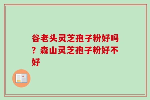 谷老头灵芝孢子粉好吗？森山灵芝孢子粉好不好