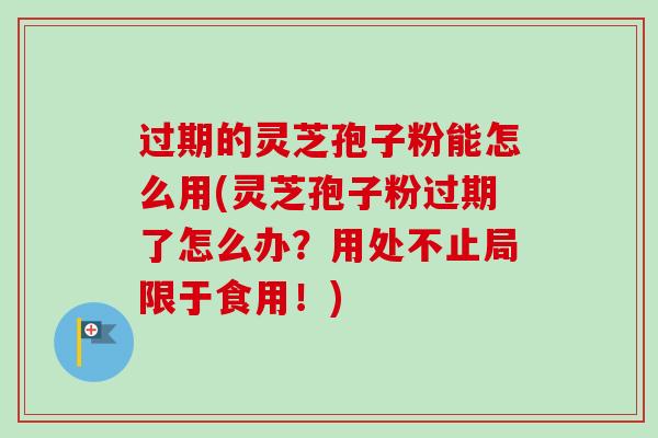 过期的灵芝孢子粉能怎么用(灵芝孢子粉过期了怎么办?用处不止局限于食用!) 过期的灵芝孢子粉能怎么用(灵芝孢子粉过期了怎么办?用处不止局限于食用!)