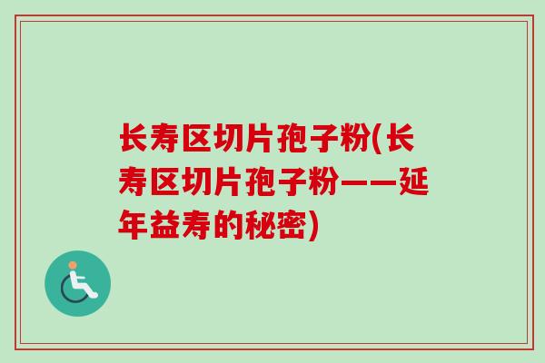 长寿区切片孢子粉(长寿区切片孢子粉——延年益寿的秘密) 长寿区切片孢子粉(长寿区切片孢子粉——延年益寿的秘密)
