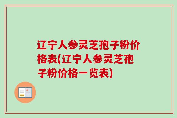 辽宁人参灵芝孢子粉价格表(辽宁人参灵芝孢子粉价格一览表)