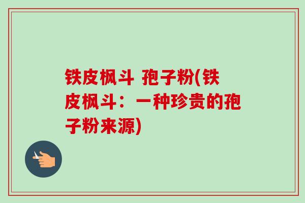 铁皮枫斗 孢子粉(铁皮枫斗:一种珍贵的孢子粉来源) 铁皮枫斗 孢子粉(铁皮枫斗:一种珍贵的孢子粉来源)
