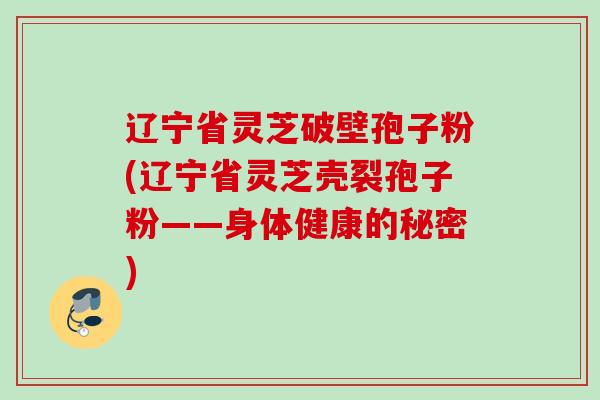 辽宁省灵芝破壁孢子粉(辽宁省灵芝壳裂孢子粉——身体健康的秘密)