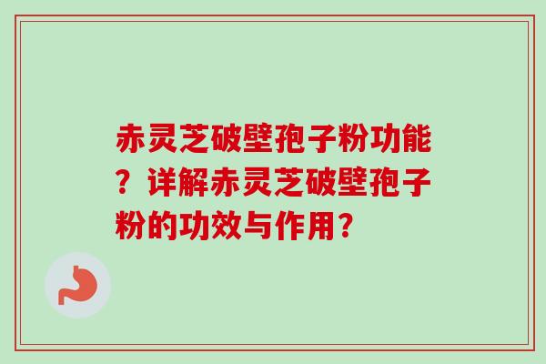 赤灵芝破壁孢子粉功能？详解赤灵芝破壁孢子粉的功效与作用？