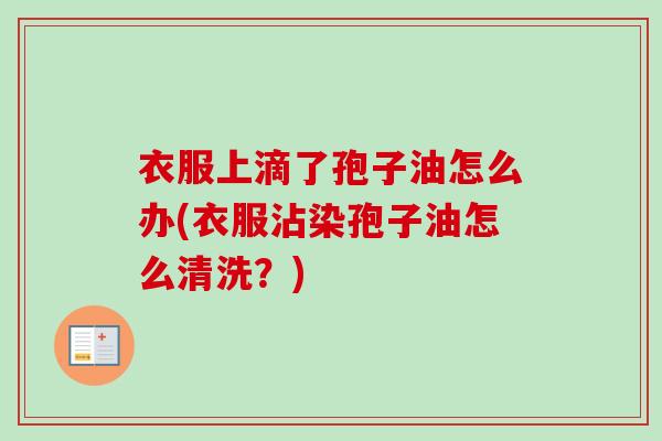 衣服上滴了孢子油怎么办(衣服沾染孢子油怎么清洗?) 衣服上滴了孢子油怎么办(衣服沾染孢子油怎么清洗?)