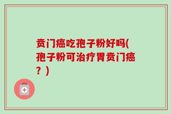 贲门吃孢子粉好吗(孢子粉可胃贲门?) 贲门吃孢子粉好吗(孢子粉可胃贲门?)