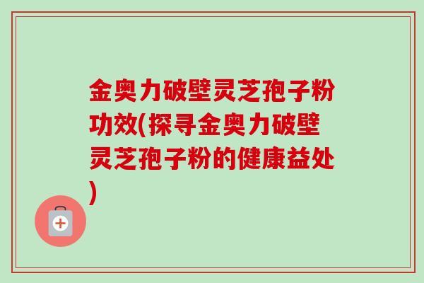 金奥力破壁灵芝孢子粉功效(探寻金奥力破壁灵芝孢子粉的健康益处) 金奥力破壁灵芝孢子粉功效(探寻金奥力破壁灵芝孢子粉的健康益处)