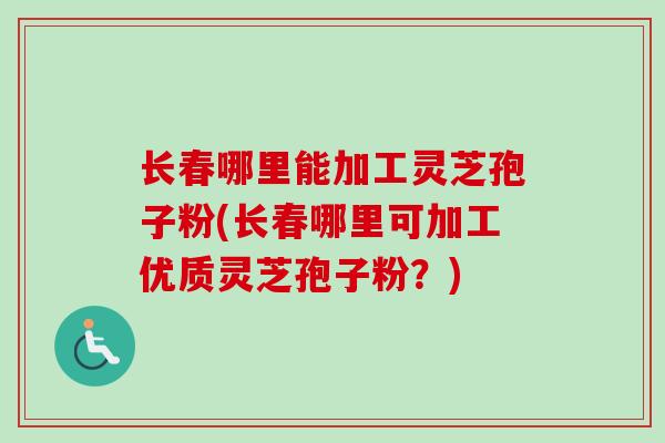长春哪里能加工灵芝孢子粉(长春哪里可加工优质灵芝孢子粉?) 长春哪里能加工灵芝孢子粉(长春哪里可加工优质灵芝孢子粉?)