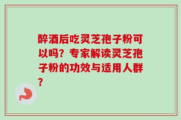 醉酒后吃灵芝孢子粉可以吗?专家解读灵芝孢子粉的功效与适用人群? 醉酒后吃灵芝孢子粉可以吗?专家解读灵芝孢子粉的功效与适用人群?