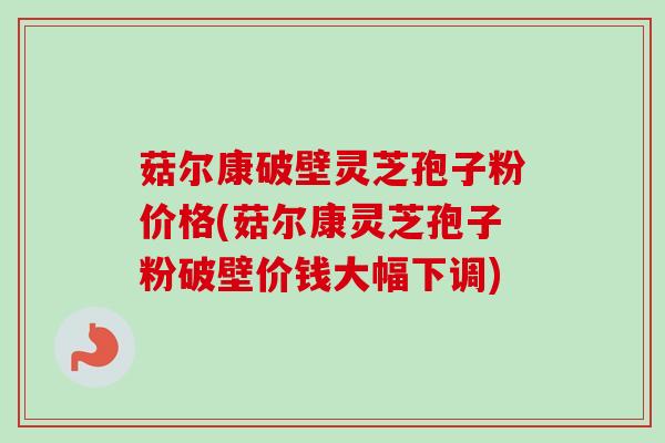 菇尔康破壁灵芝孢子粉价格(菇尔康灵芝孢子粉破壁价钱大幅下调) 菇尔康破壁灵芝孢子粉价格(菇尔康灵芝孢子粉破壁价钱大幅下调)