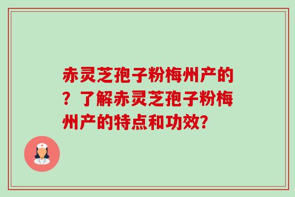 赤灵芝孢子粉梅州产的？了解赤灵芝孢子粉梅州产的特点和功效？