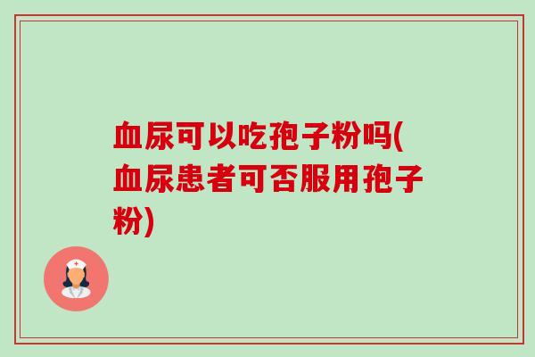 尿可以吃孢子粉吗(尿患者可否服用孢子粉)