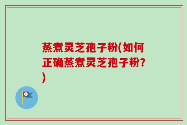 蒸煮灵芝孢子粉(如何正确蒸煮灵芝孢子粉?) 蒸煮灵芝孢子粉(如何正确蒸煮灵芝孢子粉?)