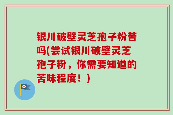 银川破壁灵芝孢子粉苦吗(尝试银川破壁灵芝孢子粉，你需要知道的苦味程度！)