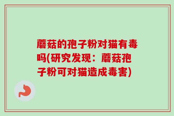 蘑菇的孢子粉对猫有毒吗(研究发现：蘑菇孢子粉可对猫造成毒害)